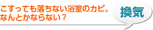 換気 こすっても落ちない浴室のカビ。なんとかならない？