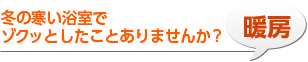 暖房 冬の寒い浴室でゾクッとしたことありませんか？