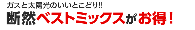 ガスと太陽光のいいとこどり！！断然ベストミックスがお得！