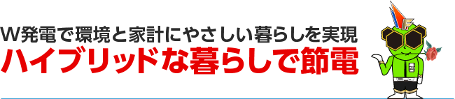 W発電で環境と家計にやさしい暮らしを実現、ハイブリッドな暮らしで節電